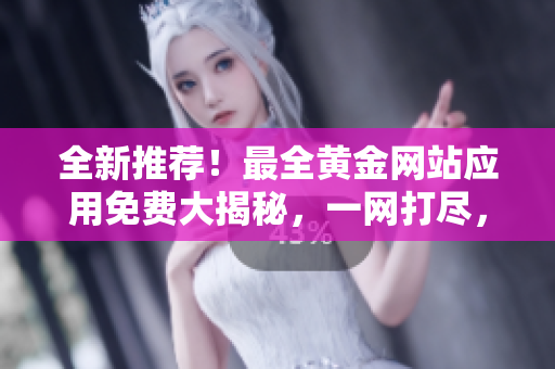 全新推荐！最全黄金网站应用免费大揭秘，一网打尽，信息无限畅享