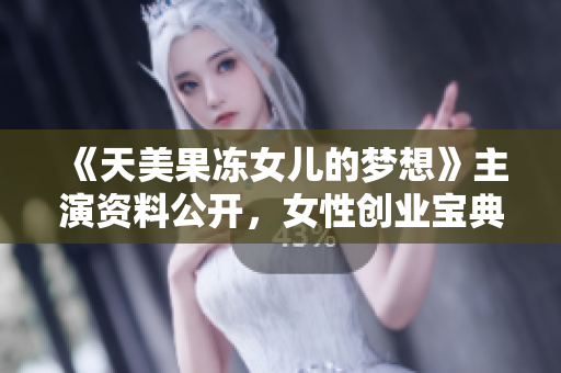《天美果冻女儿的梦想》主演资料公开，女性创业宝典即将问世！