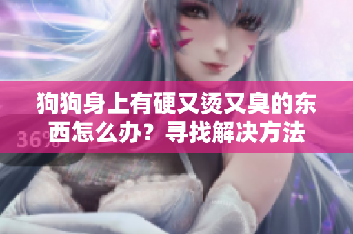 狗狗身上有硬又烫又臭的东西怎么办？寻找解决方法