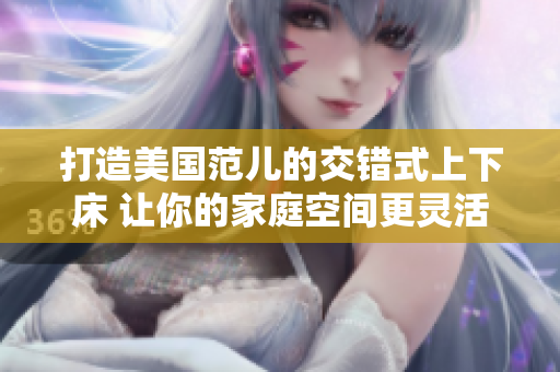打造美国范儿的交错式上下床 让你的家庭空间更灵活，更趣味！