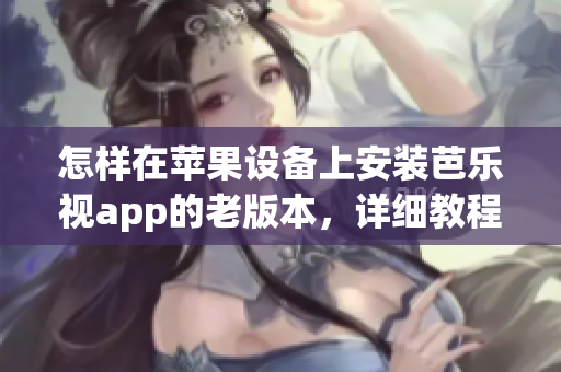 怎样在苹果设备上安装芭乐视app的老版本，详细教程请查看这里(1)