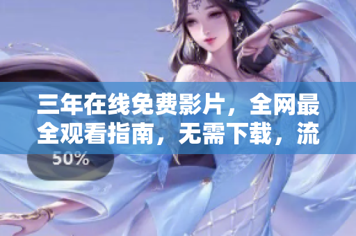 三年在线免费影片，全网最全观看指南，无需下载，流畅观看体验