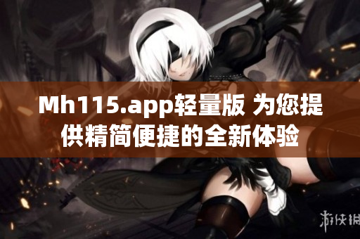 Mh115.app轻量版 为您提供精简便捷的全新体验