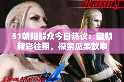51朝阳群众今日热议：回顾精彩往期，探索瓜果故事