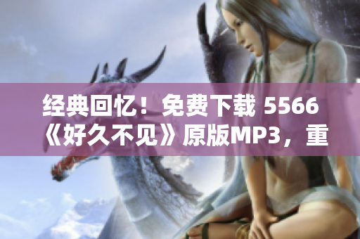 经典回忆！免费下载 5566《好久不见》原版MP3，重温那段美好岁月！
