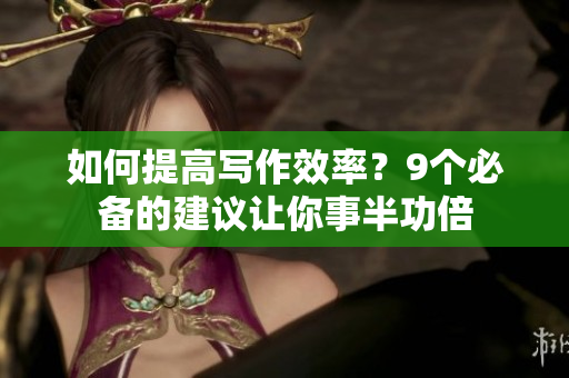 如何提高写作效率？9个必备的建议让你事半功倍