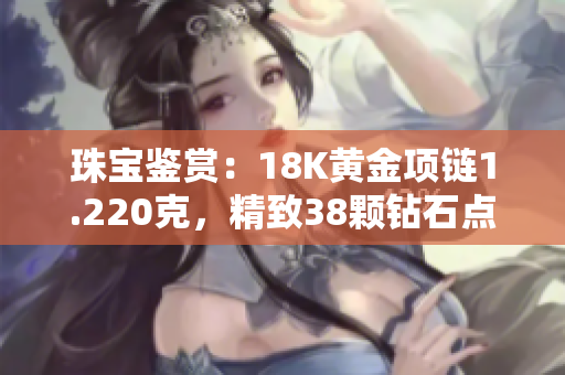 珠宝鉴赏：18K黄金项链1.220克，精致38颗钻石点缀