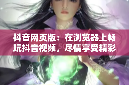 抖音网页版：在浏览器上畅玩抖音视频，尽情享受精彩内容