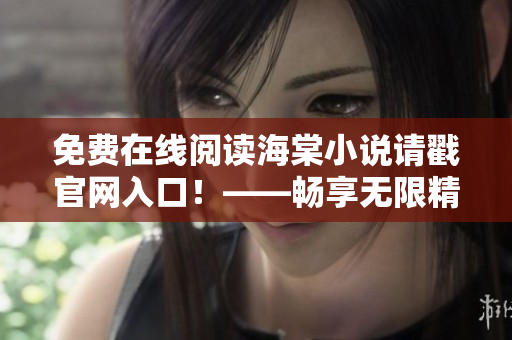 免费在线阅读海棠小说请戳官网入口！——畅享无限精彩阅读经历！