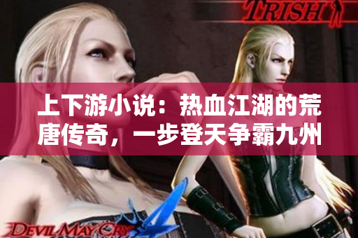 上下游小说：热血江湖的荒唐传奇，一步登天争霸九州