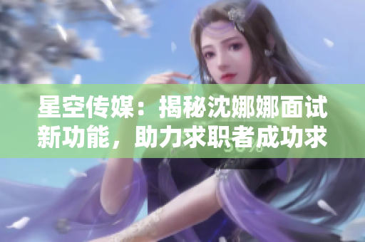 星空传媒：揭秘沈娜娜面试新功能，助力求职者成功求职