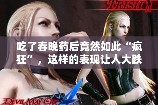 吃了春晚药后竟然如此“疯狂”，这样的表现让人大跌眼镜