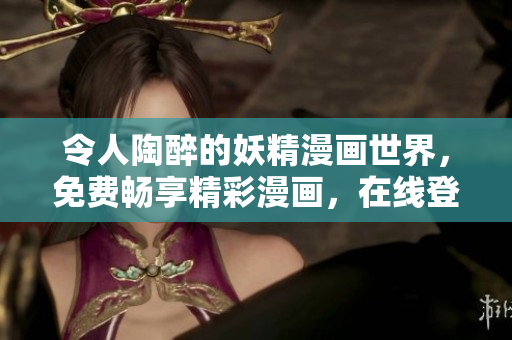 令人陶醉的妖精漫画世界，免费畅享精彩漫画，在线登录畅读无限乐趣