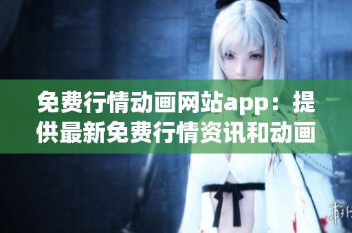 免费行情动画网站app：提供最新免费行情资讯和动画服务