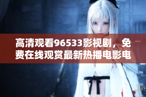 高清观看96533影视剧，免费在线观赏最新热播电影电视剧