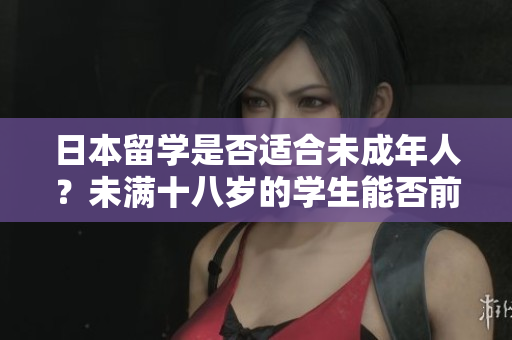 日本留学是否适合未成年人？未满十八岁的学生能否前往日本留学？
