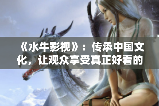 《水牛影视》：传承中国文化，让观众享受真正好看的电影与电视剧。
