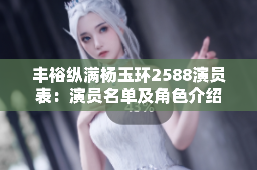 丰裕纵满杨玉环2588演员表：演员名单及角色介绍