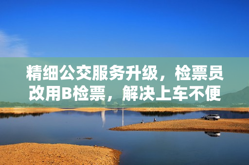 精细公交服务升级，检票员改用B检票，解决上车不便问题
