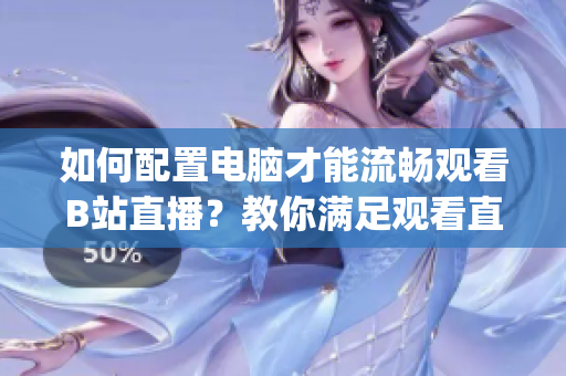 如何配置电脑才能流畅观看B站直播？教你满足观看直播的硬件要求(1)