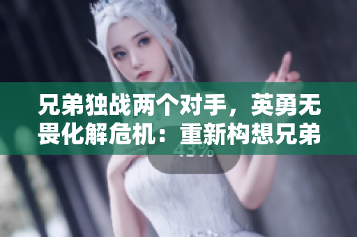 兄弟独战两个对手，英勇无畏化解危机：重新构想兄弟1v2的经历