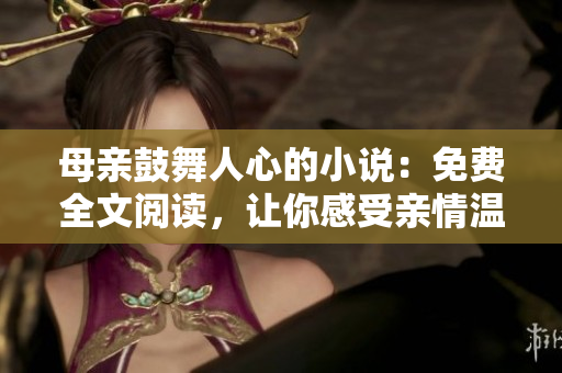 母亲鼓舞人心的小说：免费全文阅读，让你感受亲情温暖