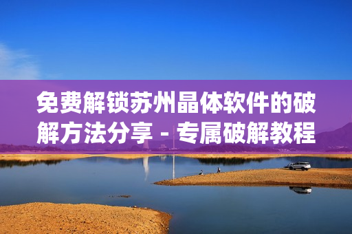 免费解锁苏州晶体软件的破解方法分享 - 专属破解教程及实用技巧(1)
