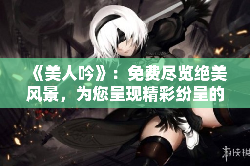 《美人吟》：免费尽览绝美风景，为您呈现精彩纷呈的视觉盛宴！