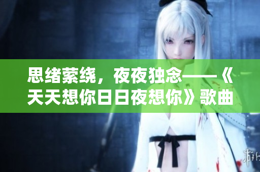 思绪萦绕，夜夜独念——《天天想你日日夜想你》歌曲素材解析