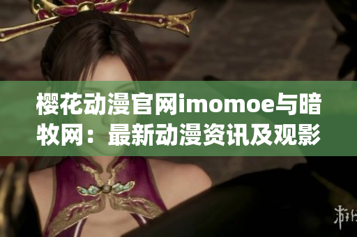 樱花动漫官网imomoe与暗牧网：最新动漫资讯及观影场所一网打尽(1)
