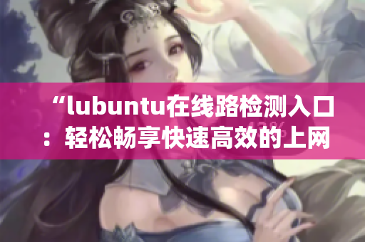 “lubuntu在线路检测入口：轻松畅享快速高效的上网体验”(1)