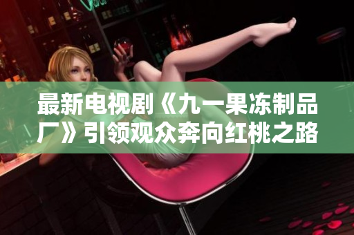 最新电视剧《九一果冻制品厂》引领观众奔向红桃之路