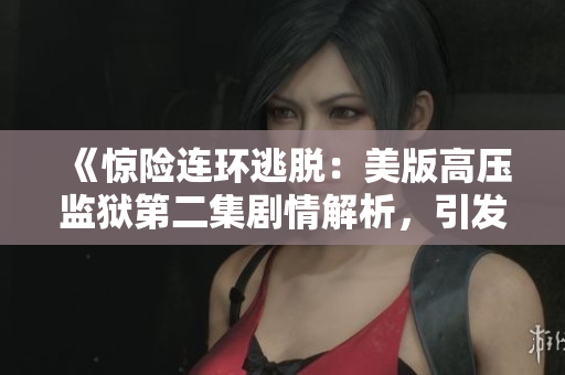 《惊险连环逃脱：美版高压监狱第二集剧情解析，引发观众热议》