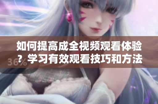 如何提高成全视频观看体验？学习有效观看技巧和方法。