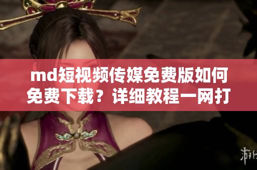md短视频传媒免费版如何免费下载？详细教程一网打尽