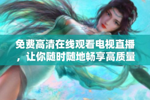 免费高清在线观看电视直播，让你随时随地畅享高质量视听体验