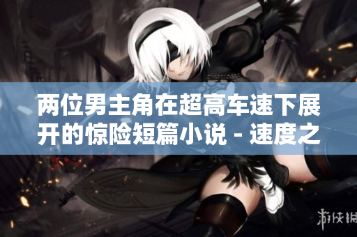 两位男主角在超高车速下展开的惊险短篇小说 - 速度之美