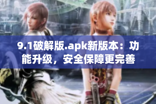 9.1破解版.apk新版本：功能升级，安全保障更完善
