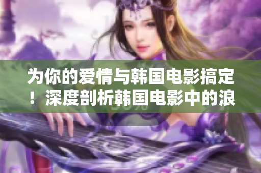 为你的爱情与韩国电影搞定！深度剖析韩国电影中的浪漫情节