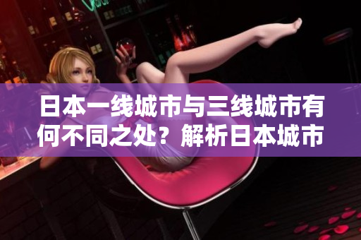 日本一线城市与三线城市有何不同之处？解析日本城市等级差异