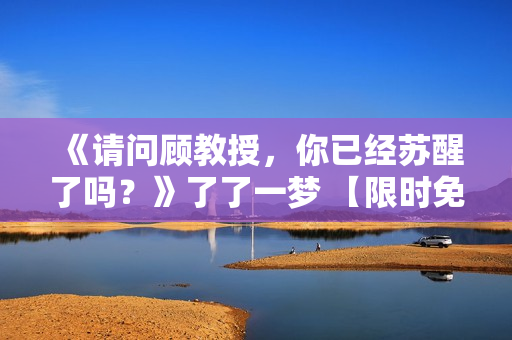 《请问顾教授，你已经苏醒了吗？》了了一梦 【限时免费阅读】