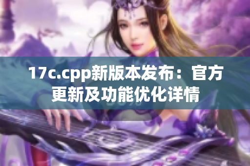 17c.cpp新版本发布：官方更新及功能优化详情