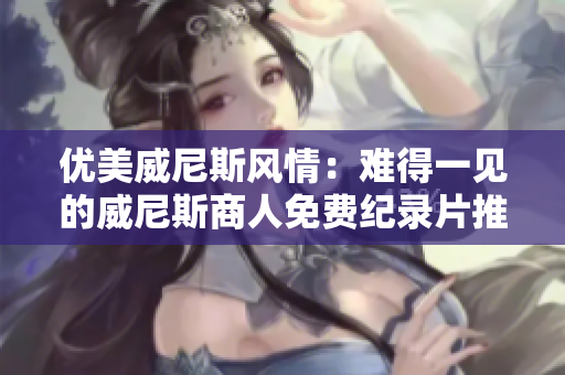 优美威尼斯风情：难得一见的威尼斯商人免费纪录片推荐