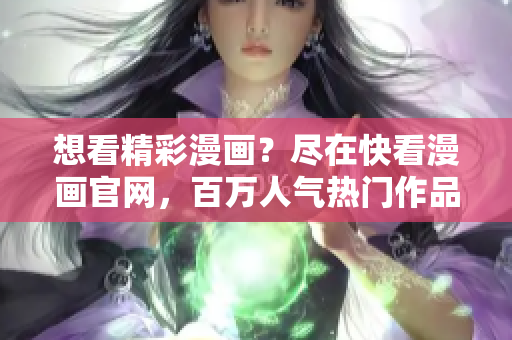 想看精彩漫画？尽在快看漫画官网，百万人气热门作品等你来追！