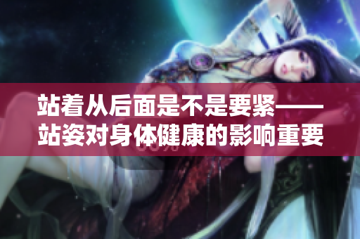 站着从后面是不是要紧——站姿对身体健康的影响重要性重新认识