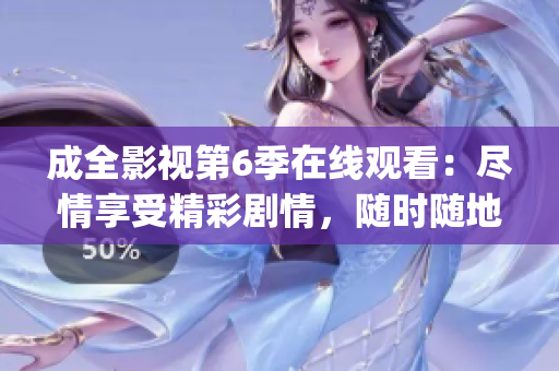 成全影视第6季在线观看：尽情享受精彩剧情，随时随地畅快观赏(1)