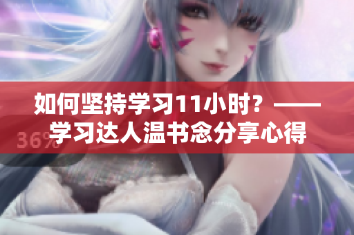 如何坚持学习11小时？——学习达人温书念分享心得