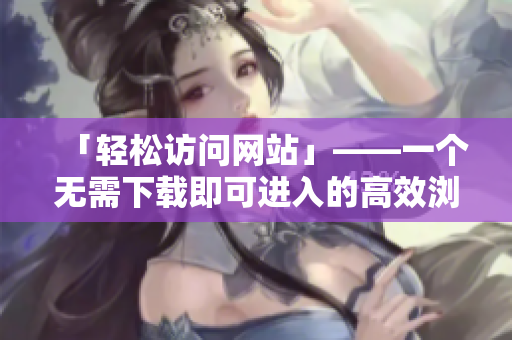 「轻松访问网站」——一个无需下载即可进入的高效浏览器扩展