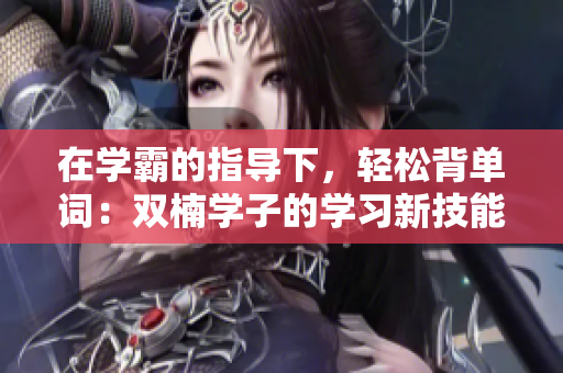在学霸的指导下，轻松背单词：双楠学子的学习新技能