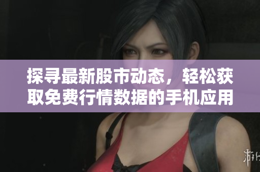 探寻最新股市动态，轻松获取免费行情数据的手机应用推荐